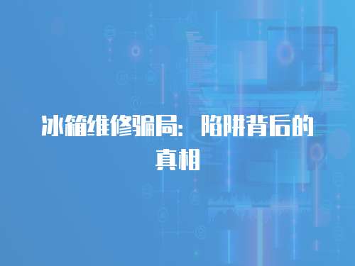 冰箱維修騙局：陷阱背后的真相
