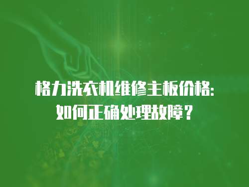 格力洗衣機維修主板價格：如何正確處理故障？