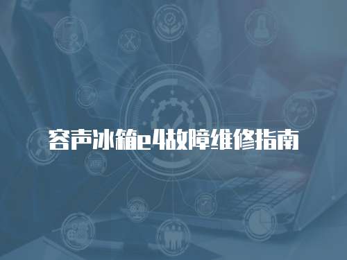 容聲冰箱e4故障維修指南