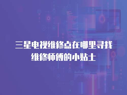 三星電視維修點在哪里尋找維修師傅的小貼士
