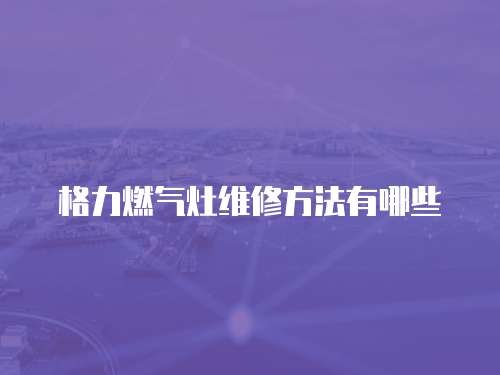 格力燃?xì)庠罹S修方法有哪些