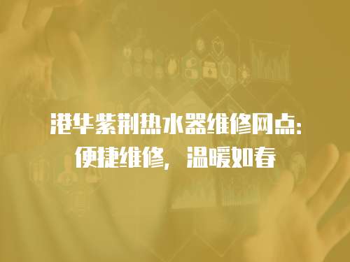 港華紫荊熱水器維修網(wǎng)點(diǎn)：便捷維修，溫暖如春