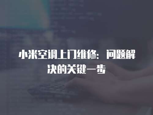 小米空調上門維修：問題解決的關鍵一步