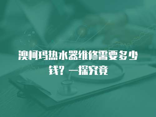 澳柯瑪熱水器維修需要多少錢？一探究竟