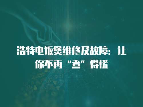 浩特電飯煲維修及故障：讓你不再“煮”得慌