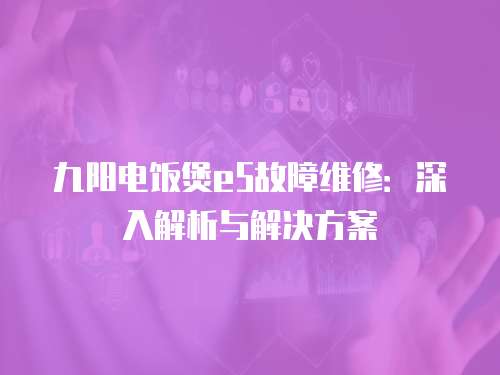 九陽電飯煲e5故障維修：深入解析與解決方案