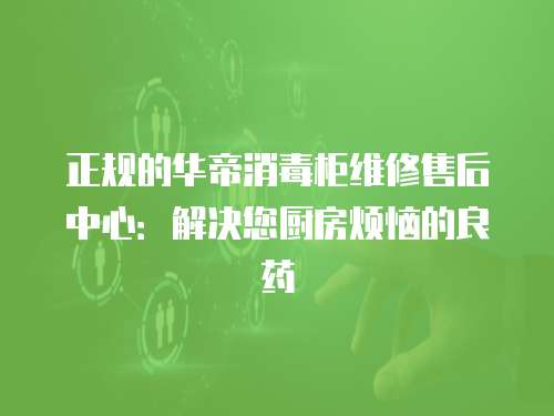 正規的華帝消毒柜維修售后中心：解決您廚房煩惱的良藥