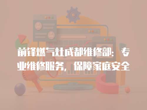 前鋒燃氣灶成都維修部：專業(yè)維修服務(wù)，保障家庭安全