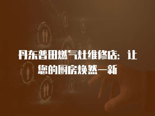 丹東普田燃?xì)庠罹S修店：讓您的廚房煥然一新