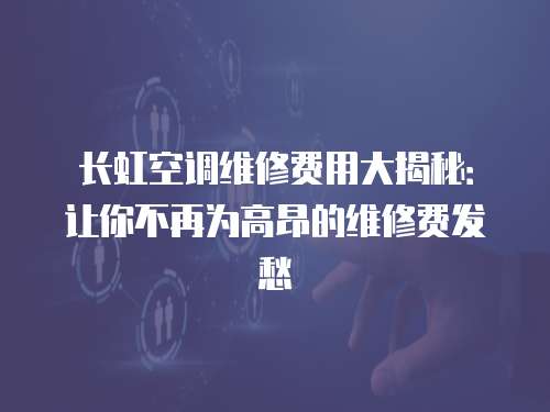 長虹空調維修費用大揭秘：讓你不再為高昂的維修費發愁