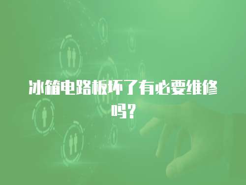 冰箱電路板壞了有必要維修嗎？