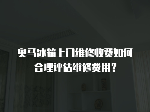 奧馬冰箱上門維修收費如何合理評估維修費用？