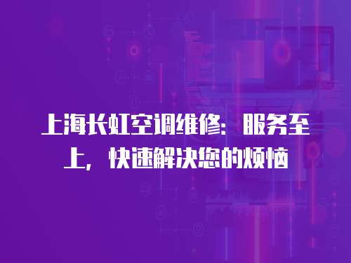 上海長虹空調維修：服務至上，快速解決您的煩惱