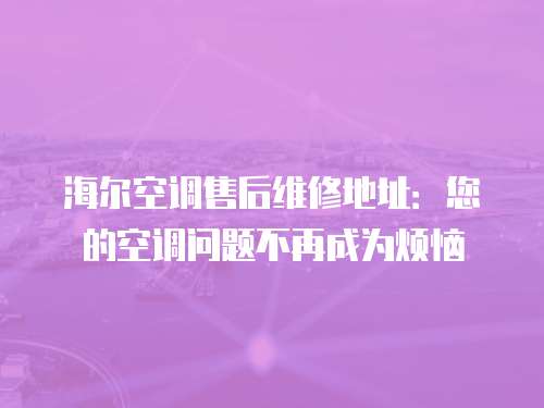 海爾空調售后維修地址：您的空調問題不再成為煩惱