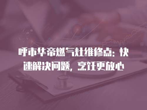呼市華帝燃?xì)庠罹S修點(diǎn): 快速解決問題, 烹飪更放心