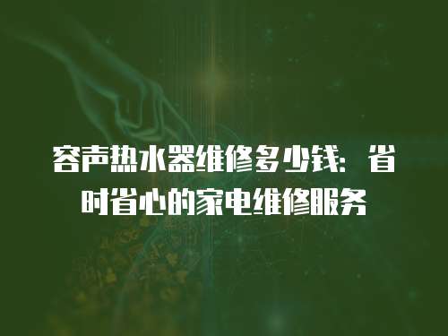容聲熱水器維修多少錢：省時省心的家電維修服務(wù)