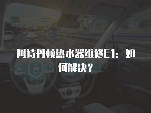 阿詩丹頓熱水器維修E1：如何解決？