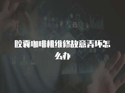 膠囊咖啡機(jī)維修故意弄壞怎么辦
