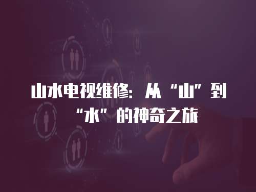 山水電視維修：從“山”到“水”的神奇之旅