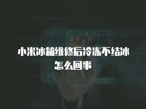 小米冰箱維修后冷凍不結(jié)冰怎么回事