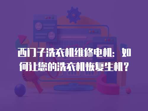西門子洗衣機維修電機：如何讓您的洗衣機恢復生機？