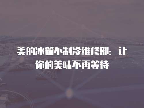 美的冰箱不制冷維修部：讓你的美味不再等待