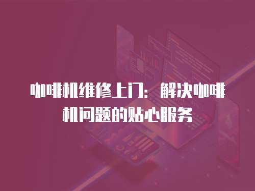 咖啡機維修上門：解決咖啡機問題的貼心服務