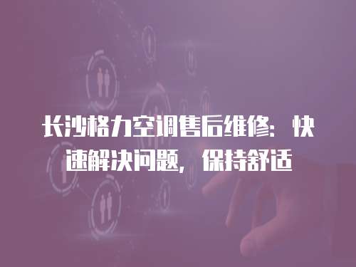 長沙格力空調(diào)售后維修：快速解決問題，保持舒適