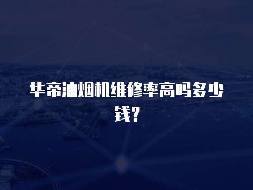 華帝油煙機維修率高嗎多少錢？
