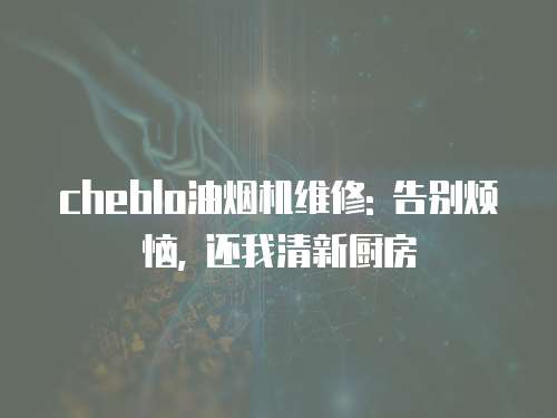 cheblo油煙機維修: 告別煩惱, 還我清新廚房