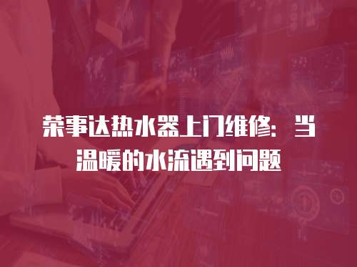 榮事達熱水器上門維修：當溫暖的水流遇到問題