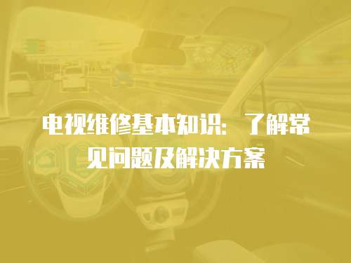 電視維修基本知識：了解常見問題及解決方案