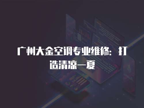 廣州大金空調專業維修：打造清涼一夏