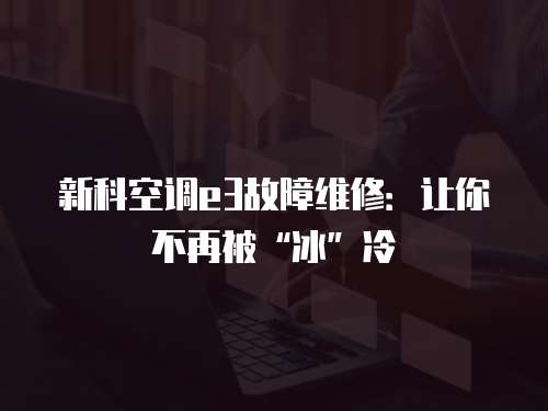 新科空調e3故障維修：讓你不再被“冰”冷