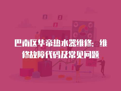 巴南區華帝熱水器維修：維修故障代碼及常見問題