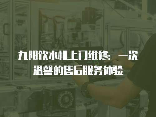 九陽飲水機上門維修：一次溫馨的售后服務體驗