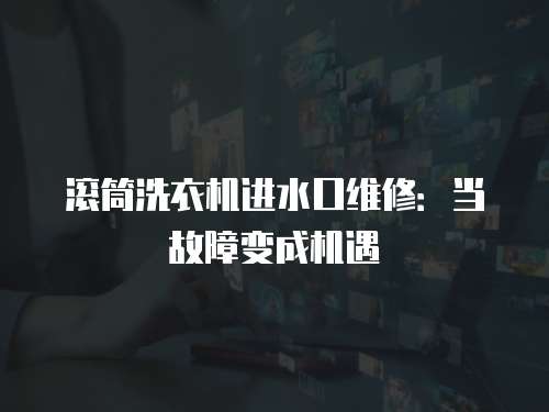 滾筒洗衣機進水口維修：當故障變成機遇