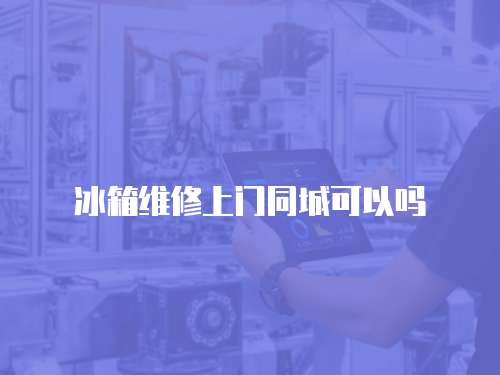 冰箱維修上門(mén)同城可以嗎