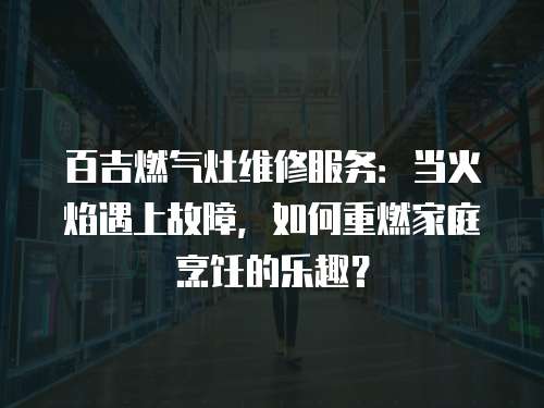 百吉燃氣灶維修服務：當火焰遇上故障，如何重燃家庭烹飪的樂趣？