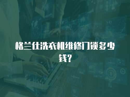 格蘭仕洗衣機維修門鎖多少錢？