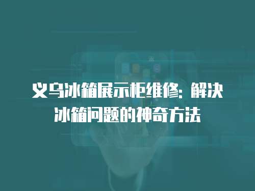 義烏冰箱展示柜維修: 解決冰箱問題的神奇方法