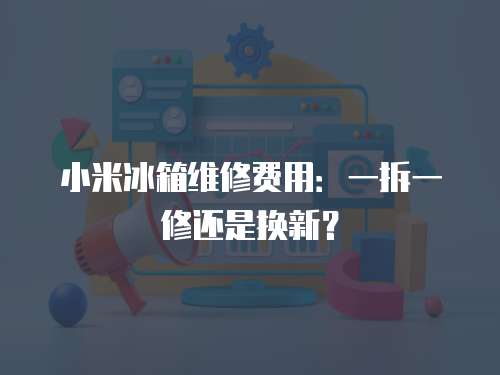 小米冰箱維修費用：一拆一修還是換新？