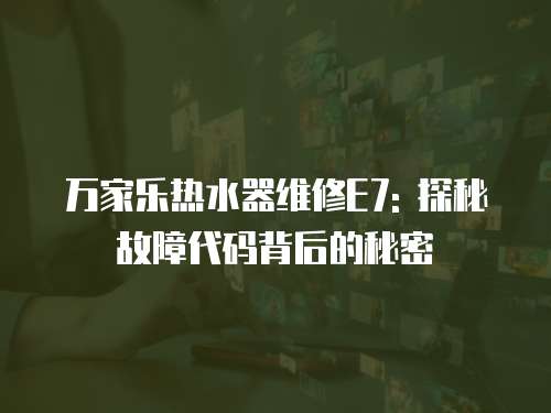 萬家樂熱水器維修E7: 探秘故障代碼背后的秘密
