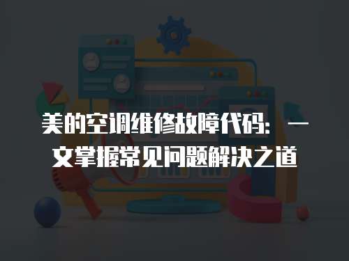 美的空調(diào)維修故障代碼：一文掌握常見問題解決之道