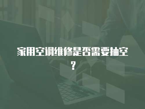 家用空調維修是否需要抽空？