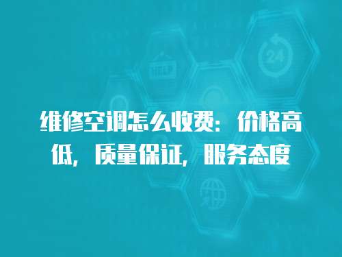 維修空調怎么收費：價格高低，質量保證，服務態度