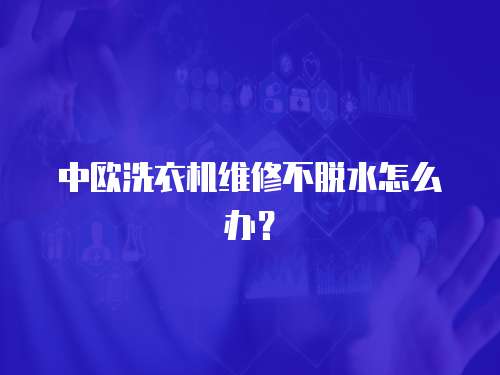 中歐洗衣機(jī)維修不脫水怎么辦？