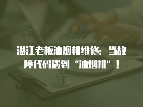 湛江老板油煙機維修：當故障代碼遇到“油煙機”！