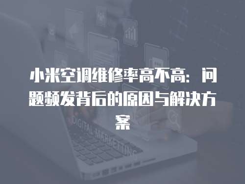 小米空調(diào)維修率高不高：問題頻發(fā)背后的原因與解決方案