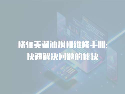 格驪美翟油煙機(jī)維修手冊：快速解決問題的秘訣